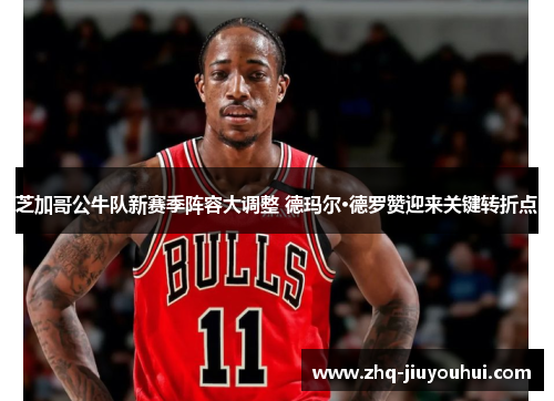 芝加哥公牛队新赛季阵容大调整 德玛尔·德罗赞迎来关键转折点