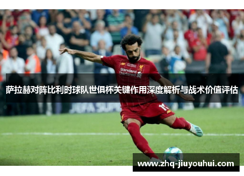 萨拉赫对阵比利时球队世俱杯关键作用深度解析与战术价值评估 萨拉赫对阵比利时球队世俱杯关键作用深度解析与战术价值评估