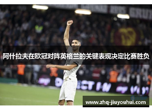 阿什拉夫在欧冠对阵英格兰的关键表现决定比赛胜负 阿什拉夫在欧冠对阵英格兰的关键表现决定比赛胜负