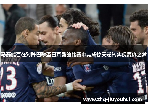 马赛能否在对阵巴黎圣日耳曼的比赛中完成惊天逆转实现复仇之梦