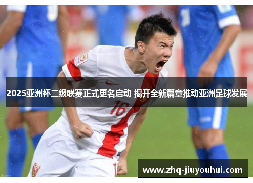 2025亚洲杯二级联赛正式更名启动 揭开全新篇章推动亚洲足球发展