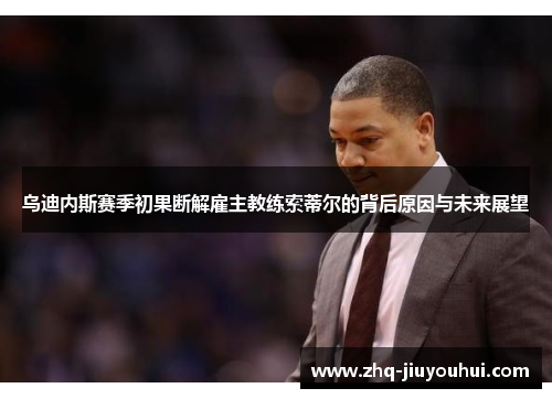 乌迪内斯赛季初果断解雇主教练索蒂尔的背后原因与未来展望 乌迪内斯赛季初果断解雇主教练索蒂尔的背后原因与未来展望